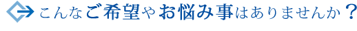 こんなご希望やお悩み事はありませんか？